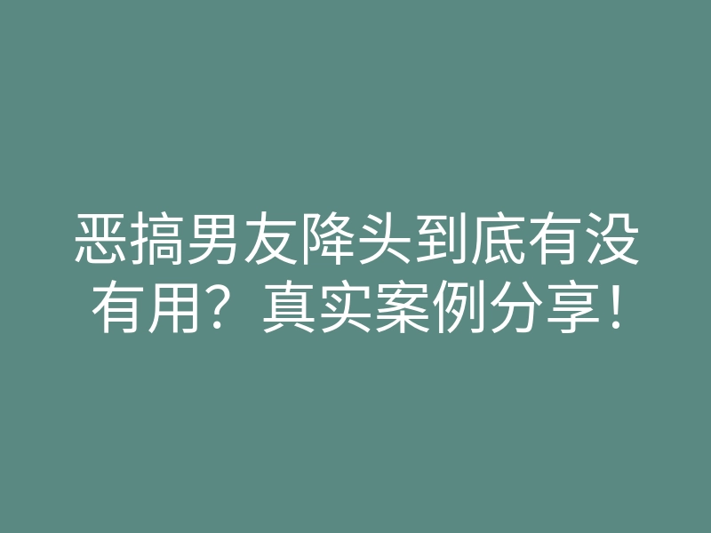 恶搞男友降头到底有没有用?真实案例分享!