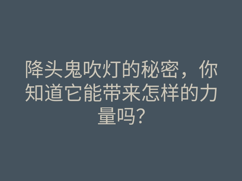 降头鬼吹灯的秘密,你知道它能带来怎样的力量吗?