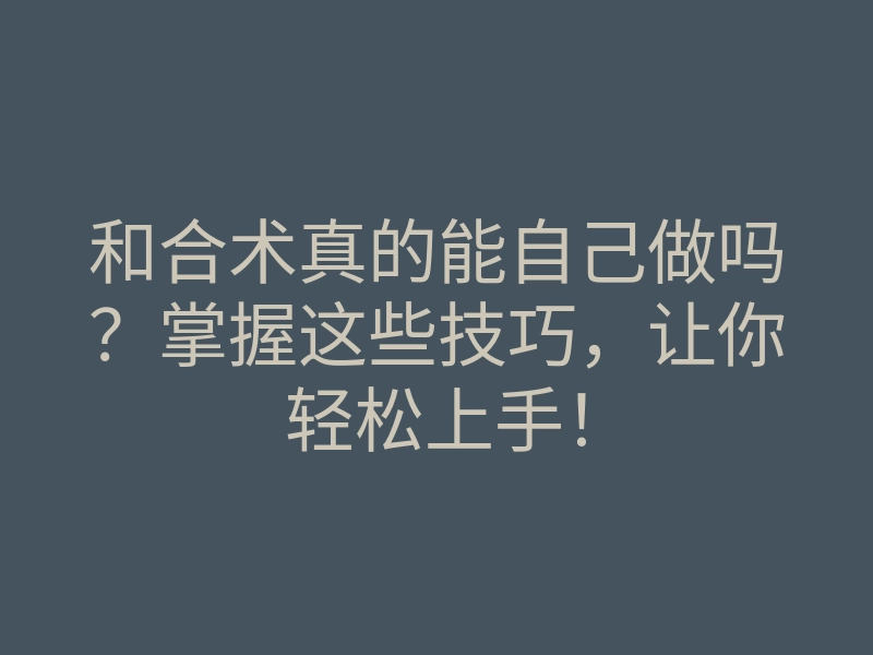 和合术真的能自己做吗?掌握这些技巧,让你轻松上手!