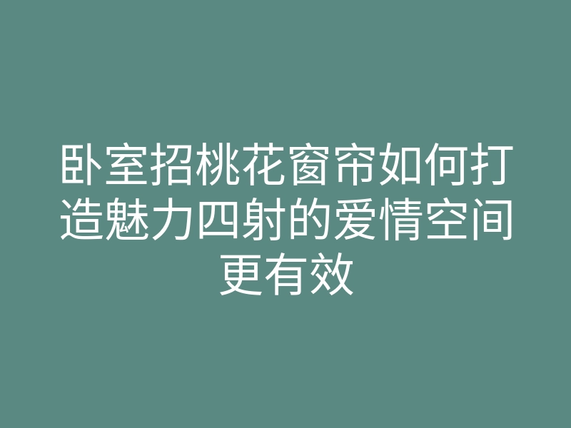 卧室招桃花窗帘如何打造魅力四射的爱情空间更有效