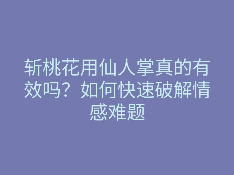 斩桃花用仙人掌真的有效吗?如何快速破解情感难题