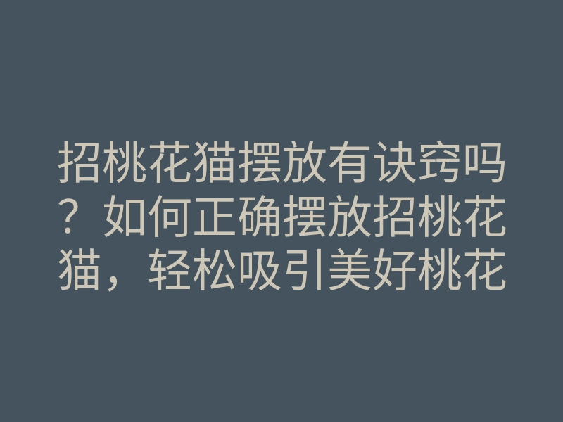 招桃花猫摆放有诀窍吗?如何正确摆放招桃花猫,轻松吸引美好桃花运