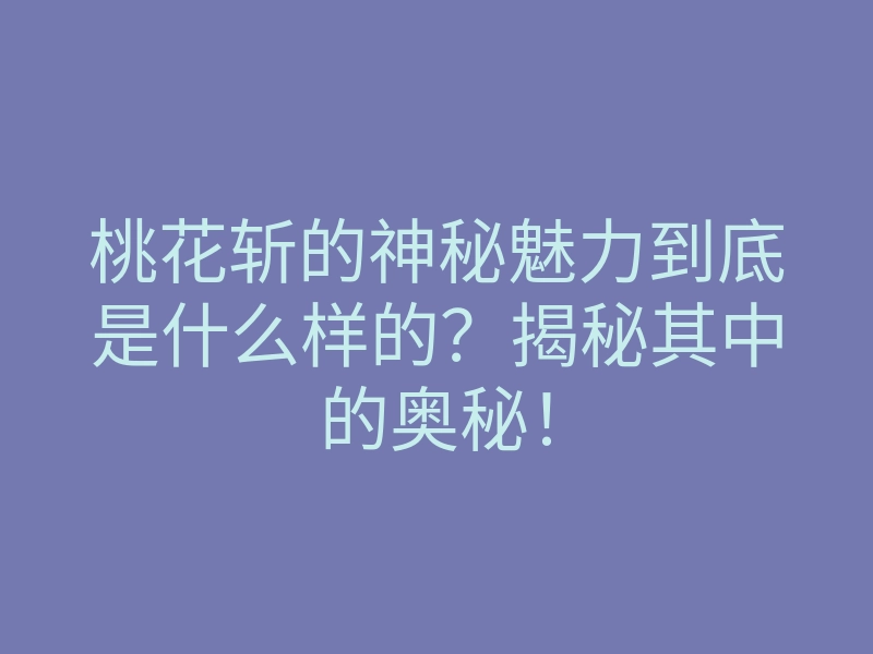 桃花斩的神秘魅力到底是什么样的?揭秘其中的奥秘!