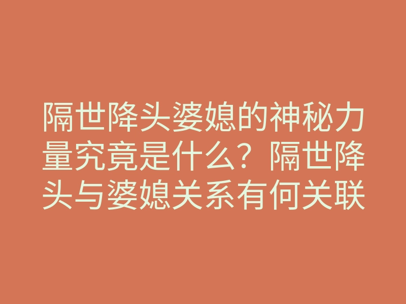 隔世降头婆媳的神秘力量究竟是什么?隔世降头与婆媳关系有何关联?