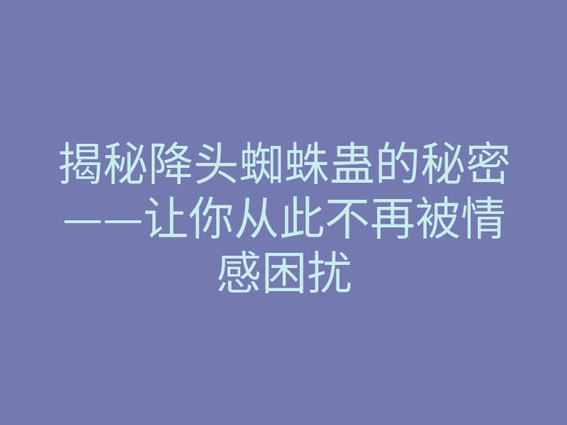 揭秘降头蜘蛛蛊的秘密——让你从此不再被情感困扰