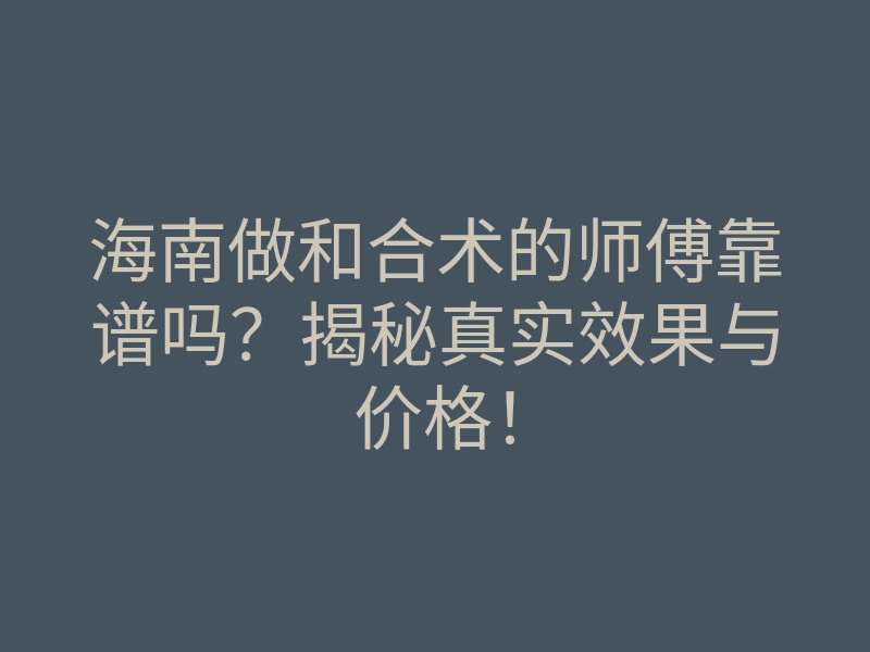 海南做和合术的师傅靠谱吗?揭秘真实效果与价格!