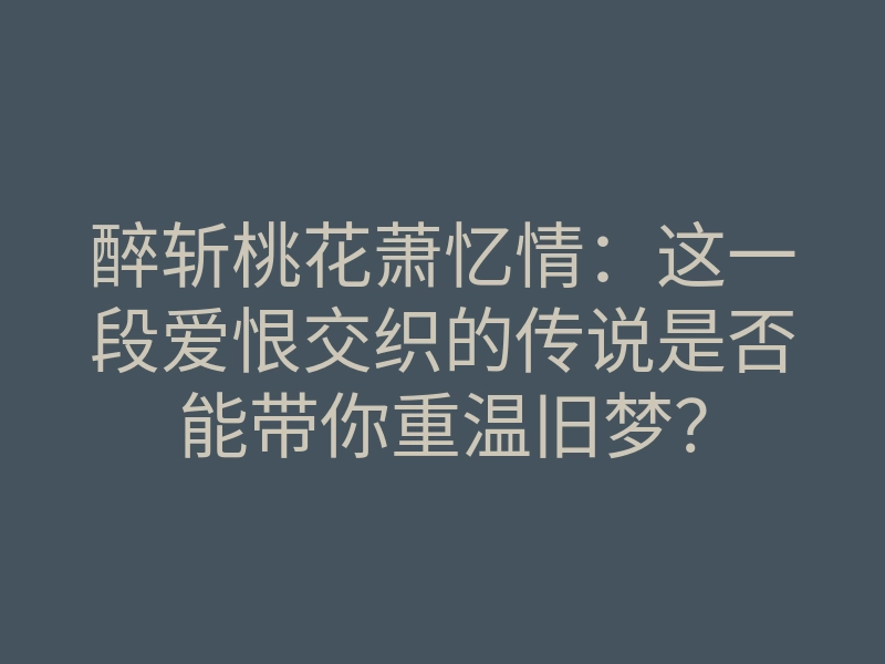 醉斩桃花萧忆情:这一段爱恨交织的传说是否能带你重温旧梦?