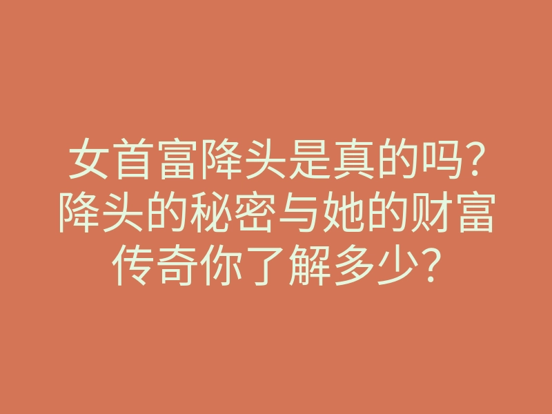 女首富降头是真的吗?降头的秘密与她的财富传奇你了解多少?