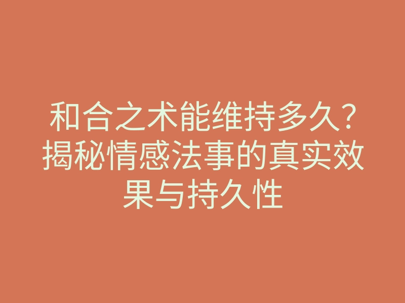 和合之术能维持多久?揭秘情感法事的真实效果与持久性