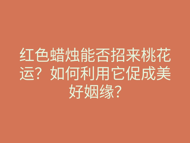 红色蜡烛能否招来桃花运？如何利用它促成美好姻缘？