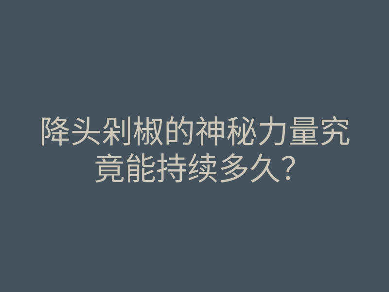 降头剁椒的神秘力量究竟能持续多久?