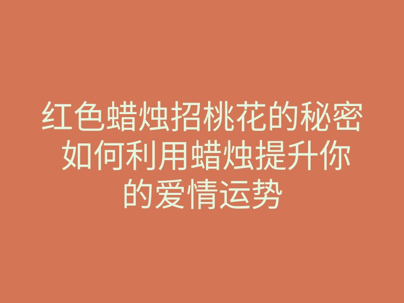 红色蜡烛招桃花的秘密 如何利用蜡烛提升你的爱情运势