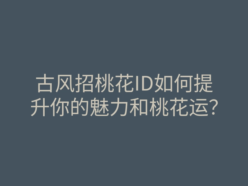 古风招桃花ID如何提升你的魅力和桃花运?