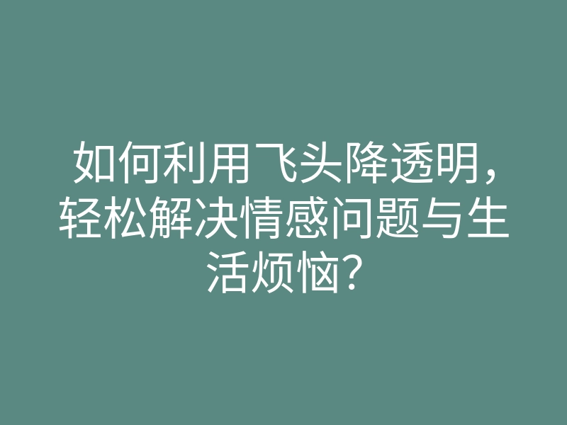 如何利用飞头降透明,轻松解决情感问题与生活烦恼?