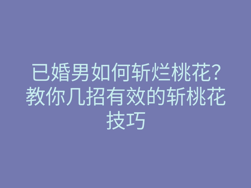 已婚男如何斩烂桃花?教你几招有效的斩桃花技巧
