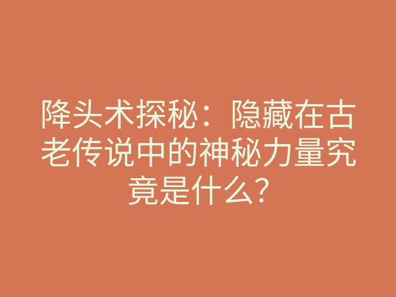 降头术探秘:隐藏在古老传说中的神秘力量究竟是什么?