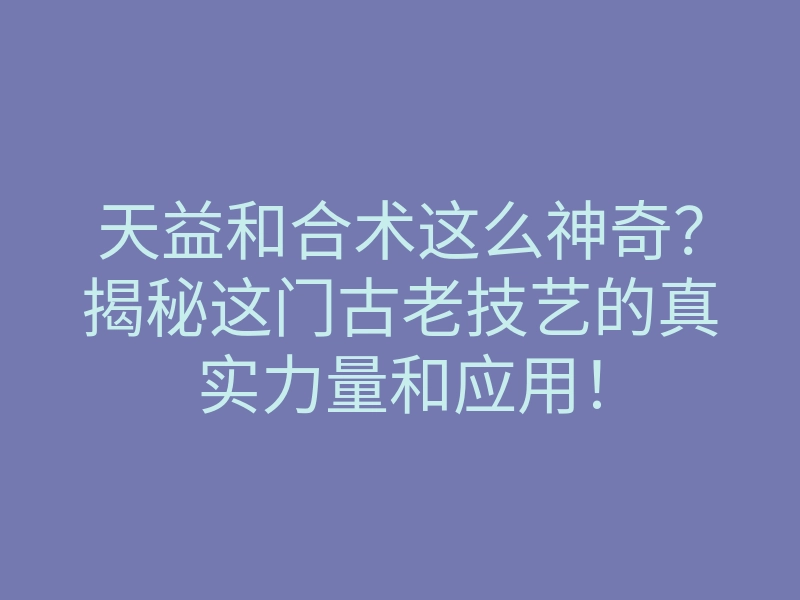 天益和合术这么神奇?揭秘这门古老技艺的真实力量和应用!
