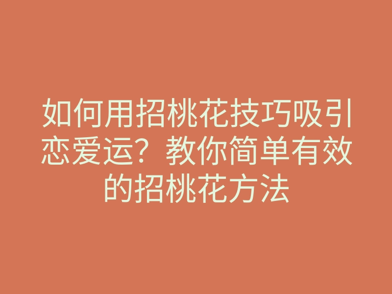 如何用招桃花技巧吸引恋爱运?教你简单有效的招桃花方法