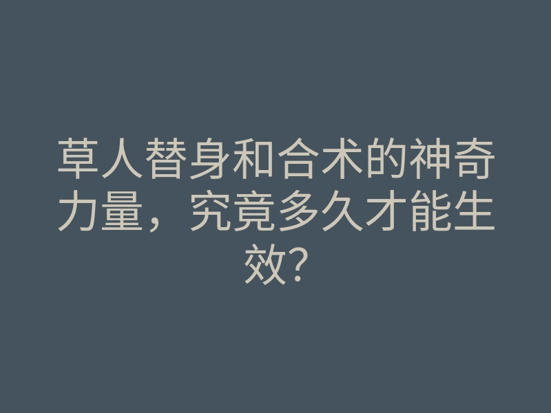 草人替身和合术的神奇力量,究竟多久才能生效?