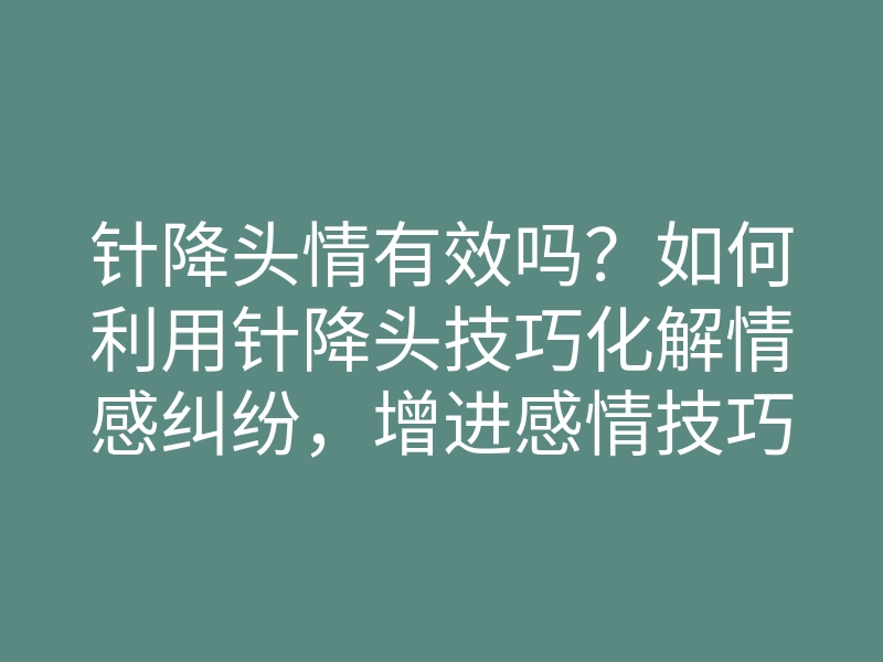 针降头情有效吗?如何利用针降头技巧化解情感纠纷,增进感情技巧