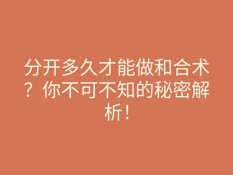 分开多久才能做和合术?你不可不知的秘密解析!