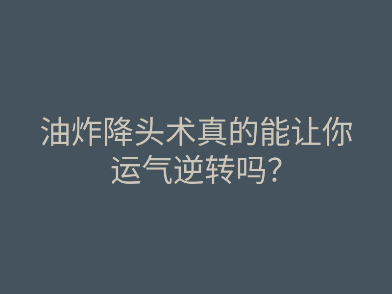 油炸降头术真的能让你运气逆转吗?
