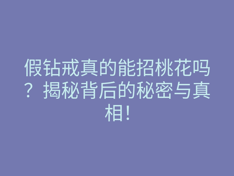假钻戒真的能招桃花吗?揭秘背后的秘密与真相!