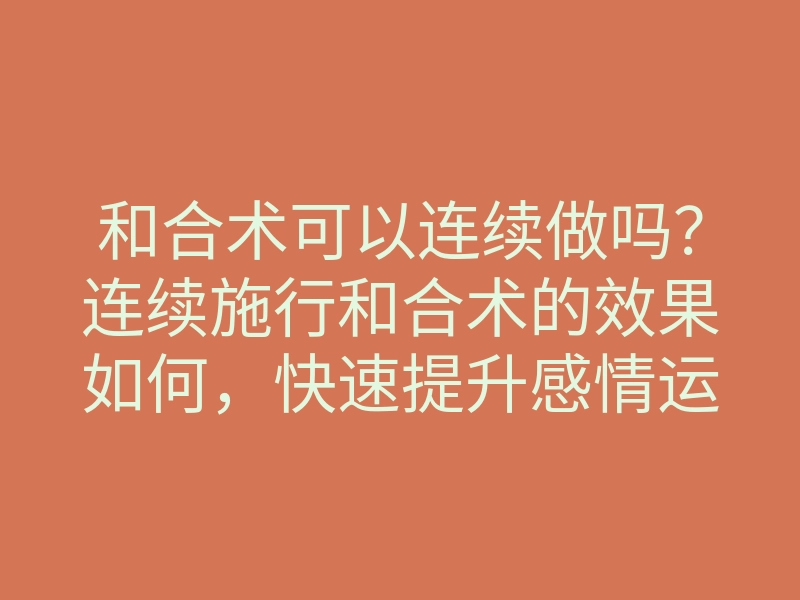 和合术可以连续做吗?连续施行和合术的效果如何,快速提升感情运的秘密