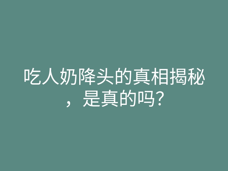 吃人奶降头的真相揭秘,是真的吗?