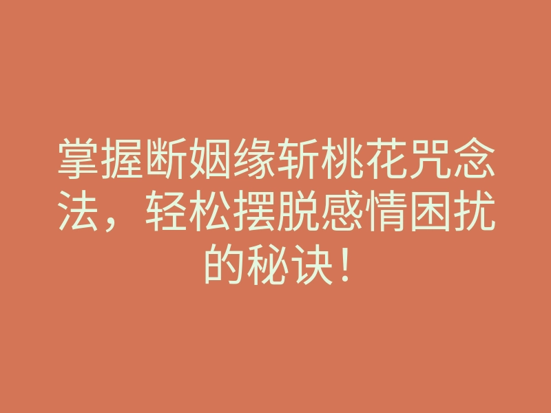 掌握断姻缘斩桃花咒念法,轻松摆脱感情困扰的秘诀!