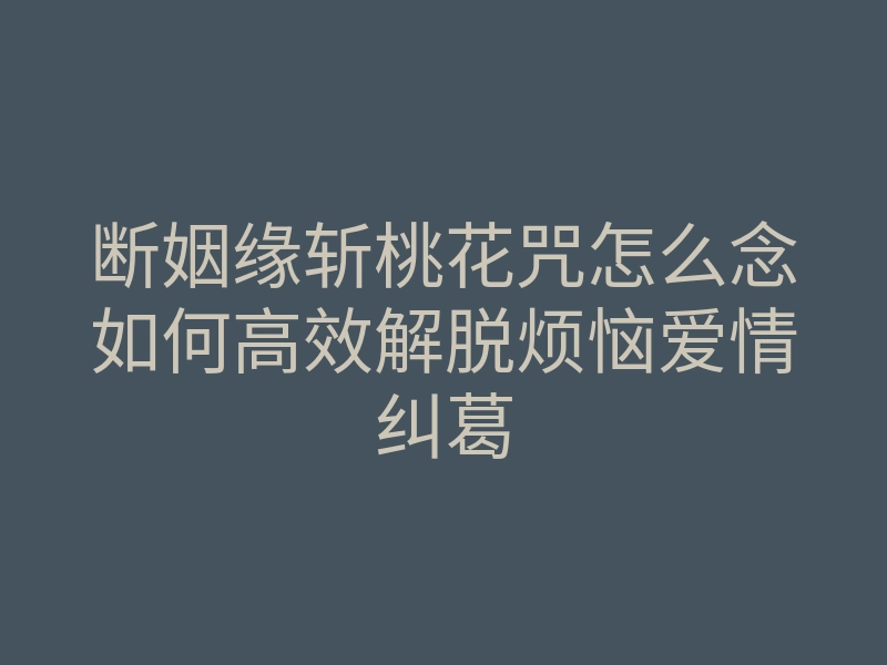 断姻缘斩桃花咒怎么念如何高效解脱烦恼爱情纠葛