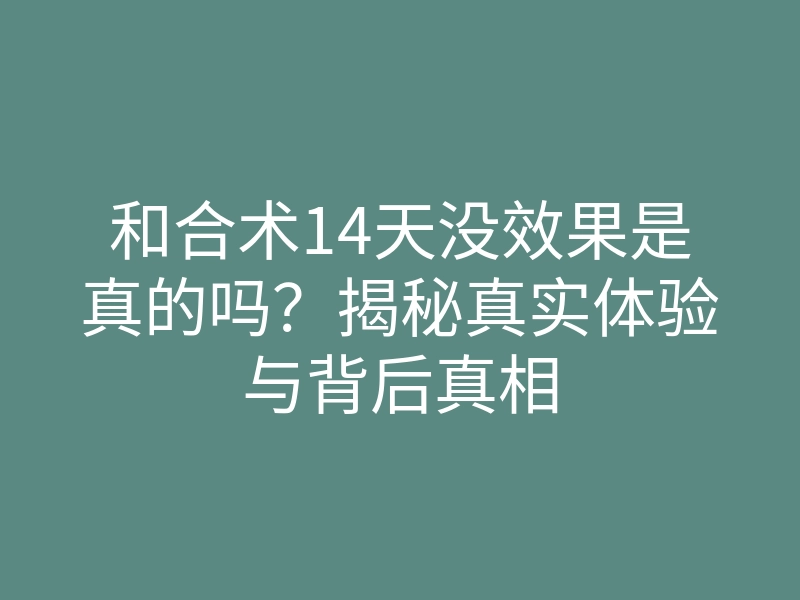 和合术14天没效果是真的吗?揭秘真实体验与背后真相