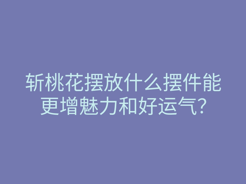 斩桃花摆放什么摆件能更增魅力和好运气?