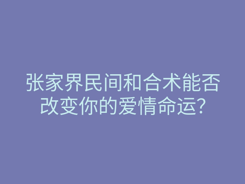 张家界民间和合术能否改变你的爱情命运？