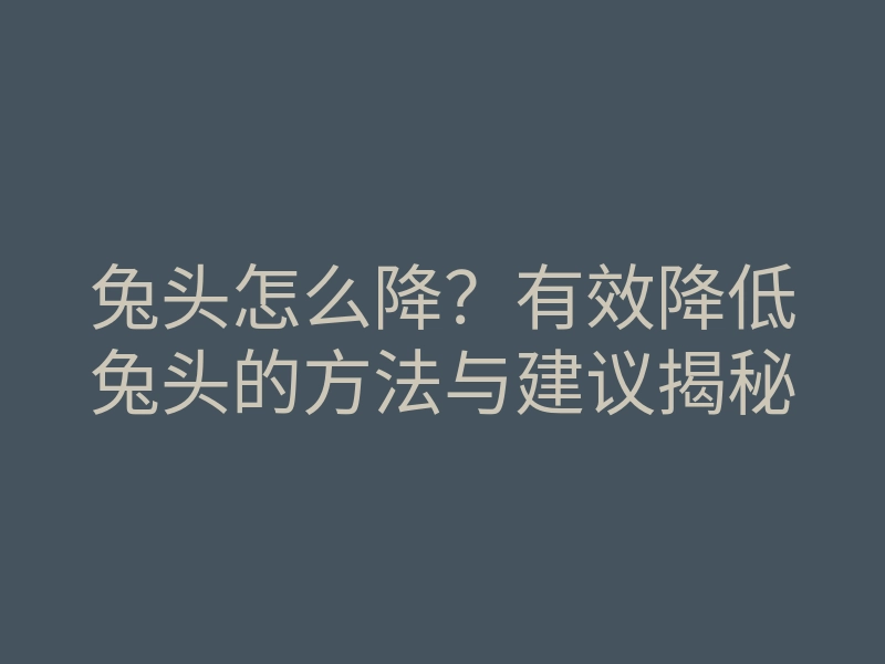 兔头怎么降?有效降低兔头的方法与建议揭秘