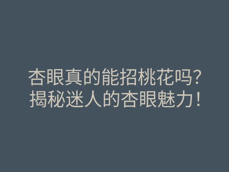 杏眼真的能招桃花吗?揭秘迷人的杏眼魅力!