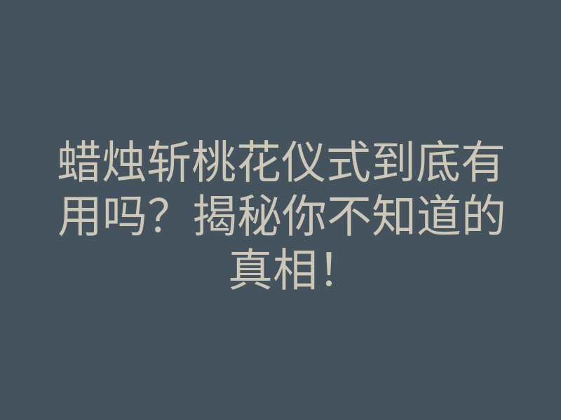 蜡烛斩桃花仪式到底有用吗？揭秘你不知道的真相！