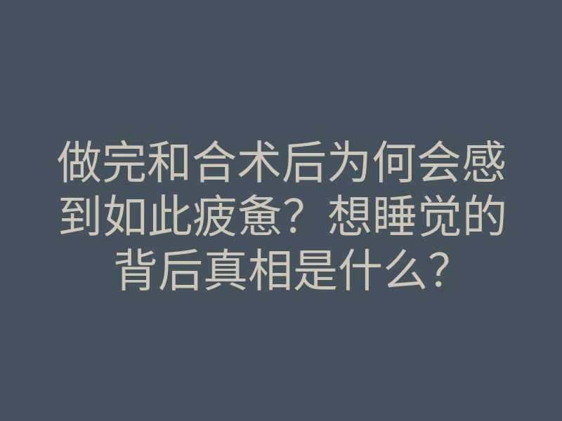 做完和合术后为何会感到如此疲惫?想睡觉的背后真相是什么?