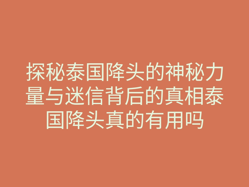 探秘泰国降头的神秘力量与迷信背后的真相泰国降头真的有用吗