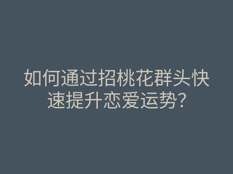 如何通过招桃花群头快速提升恋爱运势?