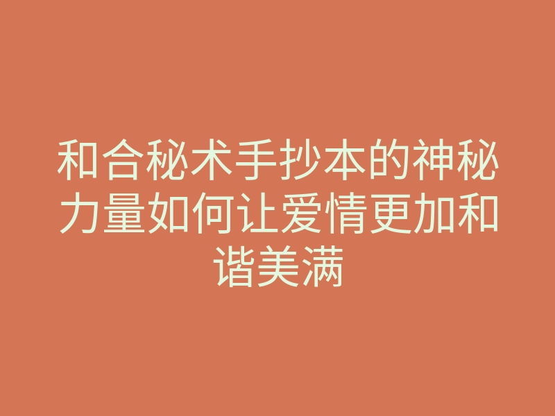 和合秘术手抄本的神秘力量如何让爱情更加和谐美满