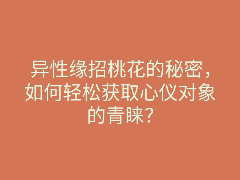 异性缘招桃花的秘密,如何轻松获取心仪对象的青睐?