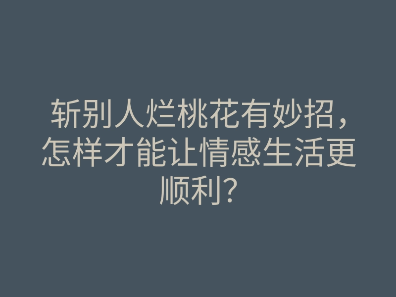 斩别人烂桃花有妙招,怎样才能让情感生活更顺利?