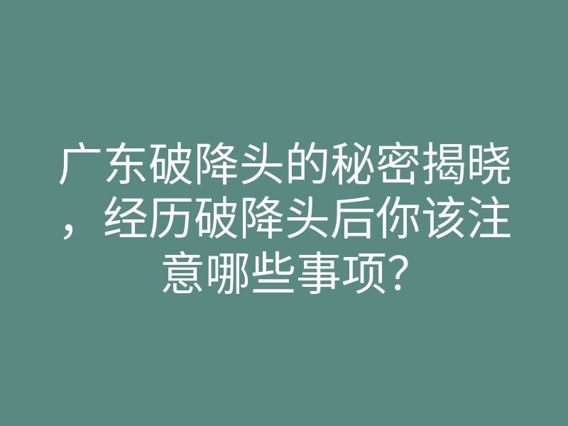 广东破降头的秘密揭晓,经历破降头后你该注意哪些事项?