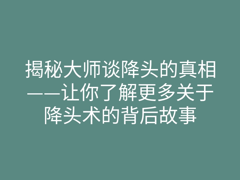 揭秘大师谈降头的真相——让你了解更多关于降头术的背后故事