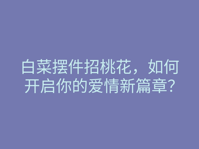 白菜摆件招桃花,如何开启你的爱情新篇章?