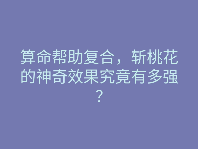 算命帮助复合,斩桃花的神奇效果究竟有多强?
