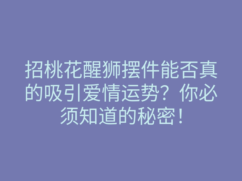 招桃花醒狮摆件能否真的吸引爱情运势?你必须知道的秘密!