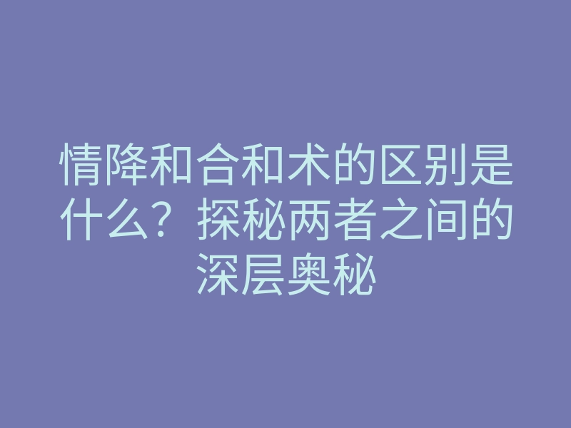 情降和合和术的区别是什么?探秘两者之间的深层奥秘