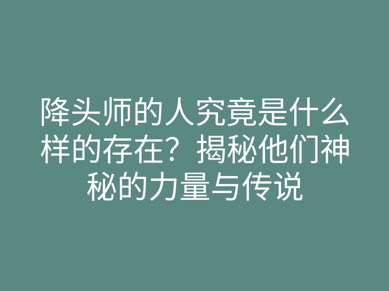 降头师的人究竟是什么样的存在?揭秘他们神秘的力量与传说